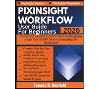 PIXINSIGHT WORKFLOW USER GUIDE 2026: Step-by-Step manual to Transform Your Astrophotography Images from Flat RAW Data to Stunning Deep-Sky Masterpieces