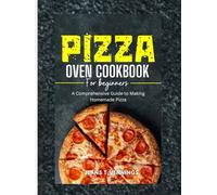 PIZZA OVEN COOKBOOK FOR BEGINNERS: A Comprehensive Guide to Making Homemade Pizza
