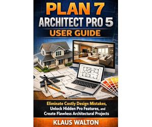 PLAN 7 ARCHITECT PRO 5 USER GUIDE: Eliminate Costly Design Mistakes, Unlock Hidden Pro Features, and Create Flawless Architectural Projects