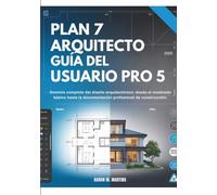 PLAN 7 ARQUITECTO GUÍA DEL USUARIO PRO 5: Dominio completo del diseño arquitectónico: desde el modelado básico hasta la documentación profesional de construcción.