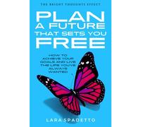 Plan a Future That Sets You Free: How to Achieve Your Goals and Live the Life You've Always Wanted