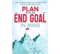 Plan With The End Goal In Mind: How to Define Goals, Build Habits, and Stay Focused for Success