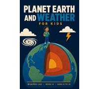 Planet Earth and Weather for Kids: A Fun STEM Guide to Clouds, Rain, Wind, Lightning, Storms, Earthquakes, Volcanoes, Oceans and Deserts, for Ages 8 to 12 (Wonder Lab)