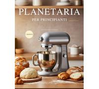 Planetaria per Principianti: Dal primo impasto ai grandi classici. + 70 ricette illustrate + 3 guide extra per padroneggiare la planetaria senza errori. Consigli pratici, strumenti e idee creative
