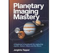 Planetary Imaging Mastery: A Beginners Handbook for Capturing Jupiter, Saturn, Mars and the Moon