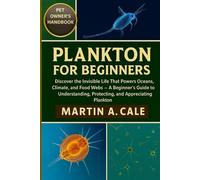 PLANKTON FOR BEGINNERS: Discover the Invisible Life That Powers Oceans, Climate, and Food Webs - A Beginner’s Guide to Understanding, Protecting, and Appreciating Plankton.