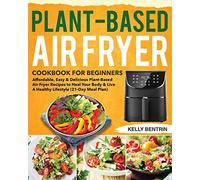 Plant-Based Air Fryer Cookbook for Beginners: Affordable, Easy & Delicious Plant-Based Air Fryer Recipes to Heal Your Body & Live A Healthy Lifestyle (21-Day Meal Plan)