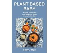Plant Based Baby: A guide to feeding your baby on a vegan or vegetarian diet
