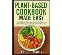 Plant-Based Cookbook Made Easy Budget-Friendly Vegan Recipes for Beginners to Boost Energy, Lose Weight, and Eat Clean Every Day
