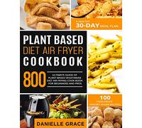 Plant Based Diet Air Fryer Cookbook 800: Ultimate Guide of Plant-based Vegetarian Diet Air Frying Cook book for Beginners and Pros| A Healthy 30-Day Meal Plan| 100 Foolproof Savory Vegan Recipes