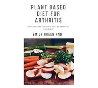 PLANT BASED DIET FOR ARTHRITIS: How to use plant based to cure arthritis naturally
