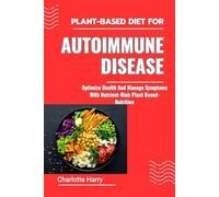 PLANT-BASED DIET FOR AUTOIMMUNE DISEASE: Optimize Health And Manage Symptoms With Nutrient-Rich Plant Based-Nutrition