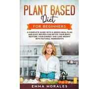 Plant Based Diet for Beginners: A Complete Guide with 4 Weeks Meal Plan and Easy Recipes for Detox Your Body, Restore Your Energy and Lose Weight with Natural Ingredients.