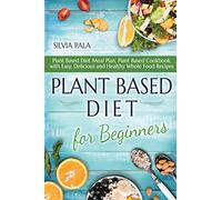 Plant Based Diet for Beginners: Plant Based Diet Meal Plan, Plant Based Cookbook, with Easy, Delicious and Healthy Whole Food Recipes