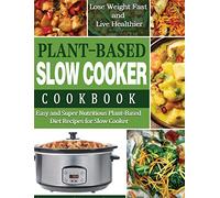 Plant-Based Diet Slow Cooker Cookbook: Easy and Super Nutritious Plant-Based Diet Recipes for Slow Cooker - Lose Weight Fast and Live Healthier