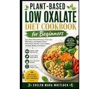 Plant-Based Low Oxalate Diet Cookbook for Beginners: Easy Plant-Based Recipes, Food Lists, Meal Plans, and Kidney Stone Prevention Tips for a Low ... Mara Whitlock’s Low Oxalate Cookbook Series)