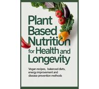 PLANT BASED NUTRITION FOR HEALTH AND LONGEVITY: Vegan Recipes Balanced Diets Energy Improvement and Disease Prevention Methods