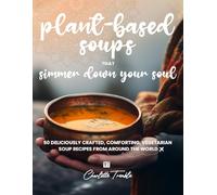 Plant-Based Soups that Simmer Down Your Soul: 50 Deliciously Crafted, Comforting, Vegetarian Soup Recipes from Around the World