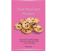 Plant Based Sweet Wonders : Tasty and Incredibly Healthy Desserts to Enjoy Your Diet and Lose Weight