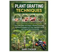 Plant Grafting Techniques: The Complete Guide to Grafting for Beginners: Learn Cleft, Whip-and-Tongue, T-Budding and Bridge Grafting to Propagate Fruit Trees, Vegetables, Bonsai & Tropical Plants