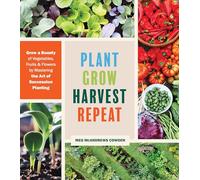 Plant Grow Harvest Repeat: Grow a Bounty of Vegetables, Fruits and Flowers by Mastering the Art of Succession Planting