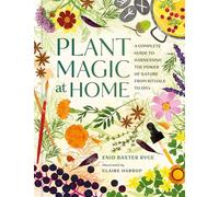 Plant Magic at Home: A Complete Guide to Harnessing the Power of Nature from Rituals to DIYs
