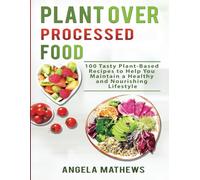 Plant over Processed Food: 100 Tasty Plant Based Recipes to Help You Maintain a Healthy and Nourishing Lifestyle