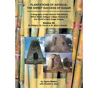 Plantations of Antigua: the Sweet Success of Sugar (Volume 3): A Biography of the Historic Plantations Which Made Antigua a Major Source of the World's Early Sugar Supply