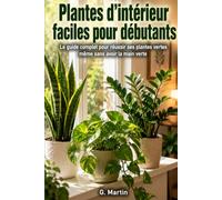 Plantes d'intérieur faciles pour débutants: Le guide complet pour réussir ses plantes vertes même sans avoir la main verte (Jardinage Facile)