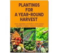 Planting for a Year-Round Harvest: Grow Vegetables And Herbs in Every Season, Regardless of Space - Indoors Or Outdoors
