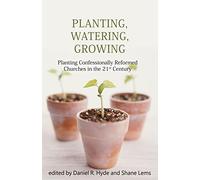 Planting, Watering, Growing: Planting Confessionally Reformed Churches in the 21st Century