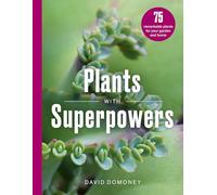 Plants with Superpowers: 75 Remarkable Plants for your Garden and Home