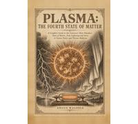 Plasma: The Fourth State of Matter: A Complete Guide to the Universe's Most Abundant State of Matter, from Lightning and Stars to Fusion Power and Plasma Medicine