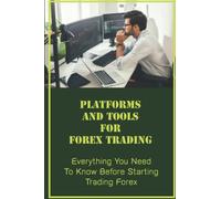 Platforms And Tools For Forex Trading: Everything You Need To Know Before Starting Trading Forex