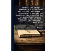 Pláticas Morales Que El Venerable Y M. R. P. Fr. Diego José De Cádiz, ... Predicó En La Ciudad De Zaragoza En Los Exercicios Espirituales Que Dió ... Sacerdotal De S. Cárlos En El Año De 1786