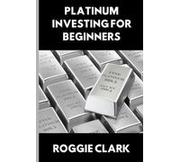 Platinum Investing for Beginners: A Simple, Clear, and Practical Guide to Platinum Precious Metal Investing