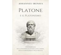 Platone e il Platonismo - Un compendio della dottrina platonica dell’anima, della conoscenza e della realtà: Tutto quello che devi sapere su: Platone, ... e politica (Le Grandi Vie della Saggezza)