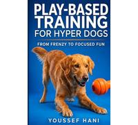 Play-Based Training for Hyper Dogs: Turn High Energy into Focused Obedience with Engaging Games. A Guide to Structured Play, Impulse Control & Enrichment for Hyperactive Dogs
