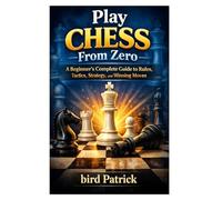 Play Chess From Zero: A Beginner’s Complete Guide to Rules, Tactics, Strategy, and Winning Moves: Step-by-Step Lessons for Absolute Beginners to Think, Plan, and Play Chess with Confidence