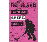 Play Like A Girl: Dangle. Snipe. Celly. Girls Ice Hockey Notebook. 120 Wide Ruled Lined Pages. 6x9. Writing Gift.