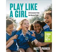 Play Like a Girl: Life Lessons from the Soccer Field