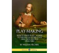 Play-Making: How to Write Plays - A Guide to Theatrical Scenes, Stage Direction and Play Structure