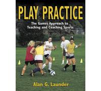 Play Practice: The Games Approach to Teaching and Coaching Sports