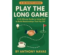 Play the Long Game: A 45-Minute Guide to Using Golf to Build Relationships That Pay Off