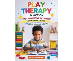 Play Therapy In Action 110+ Innovative Activities and Adaptable Tools: Simple, Safe, Engaging Solutions To Help Your Child Thrive