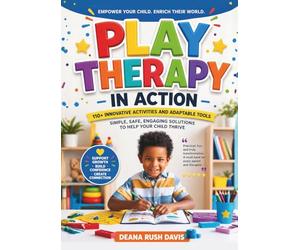 Play Therapy In Action 110+ Innovative Activities and Adaptable Tools: Simple, Safe, Engaging Solutions To Help Your Child Thrive