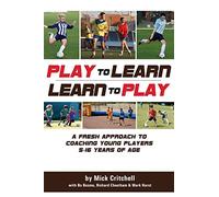 Play to Learn - Learn to Play: A Fresh Approach to Coaching Young Players 5-16 Years Old