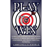 Play to win: 13 Real life Lessons for High School Studnets to Break Bad Habits, Build Confidence and Reach their Full Potential