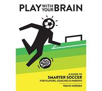 Play With Your Brain: A Guide to Smarter Soccer for Players, Coaches, and Parents