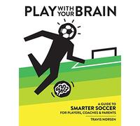 Play With Your Brain: A Guide to Smarter Soccer for Players, Coaches, and Parents